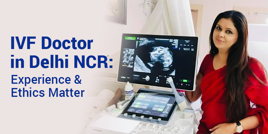IVF Doctor in Delhi NCR: When Experience and Ethics Make the Real Difference